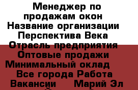 Менеджер по продажам окон › Название организации ­ Перспектива Века › Отрасль предприятия ­ Оптовые продажи › Минимальный оклад ­ 1 - Все города Работа » Вакансии   . Марий Эл респ.,Йошкар-Ола г.